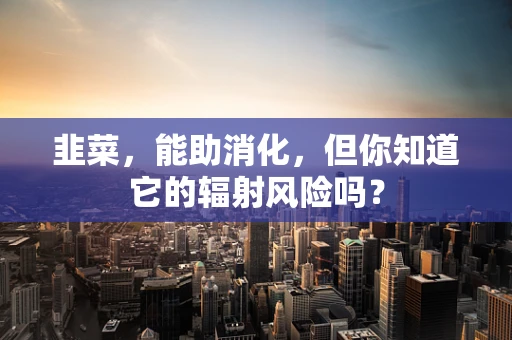 韭菜，能助消化，但你知道它的辐射风险吗？