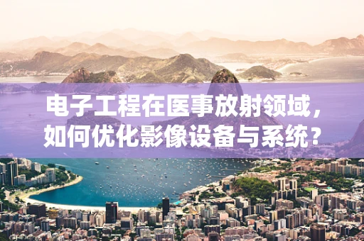 电子工程在医事放射领域，如何优化影像设备与系统？