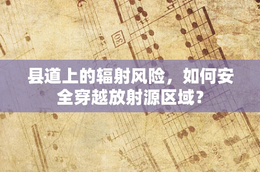 县道上的辐射风险，如何安全穿越放射源区域？