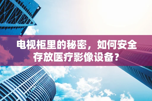 电视柜里的秘密，如何安全存放医疗影像设备？