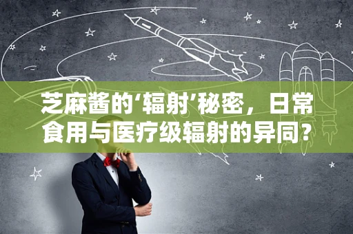 芝麻酱的‘辐射’秘密，日常食用与医疗级辐射的异同？