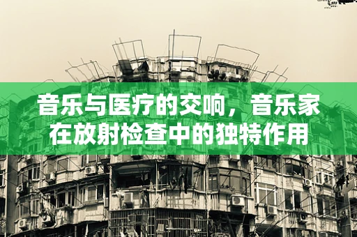 音乐与医疗的交响，音乐家在放射检查中的独特作用