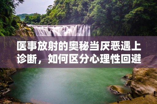 医事放射的奥秘当厌恶遇上诊断，如何区分心理性回避与真实健康问题？