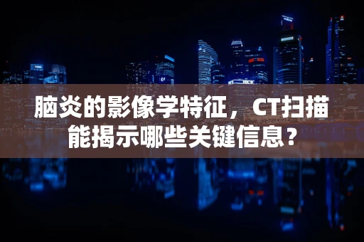脑炎的影像学特征，CT扫描能揭示哪些关键信息？