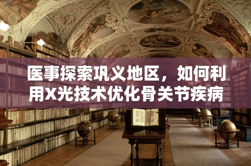 医事探索巩义地区，如何利用X光技术优化骨关节疾病的早期诊断？