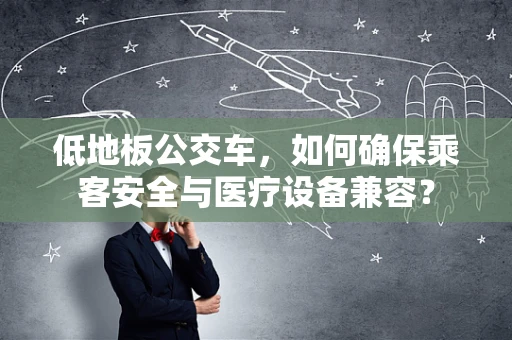 低地板公交车，如何确保乘客安全与医疗设备兼容？