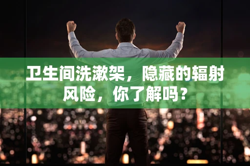 卫生间洗漱架，隐藏的辐射风险，你了解吗？