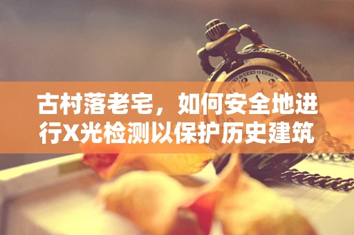 古村落老宅，如何安全地进行X光检测以保护历史建筑？