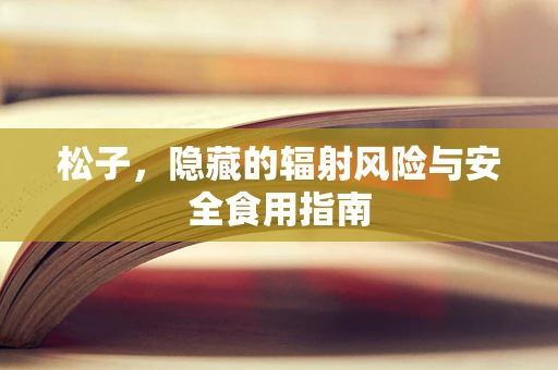 松子，隐藏的辐射风险与安全食用指南