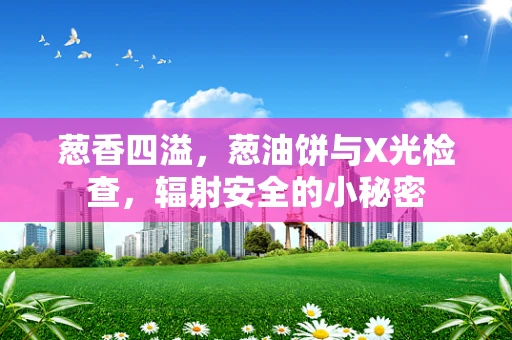 葱香四溢，葱油饼与X光检查，辐射安全的小秘密