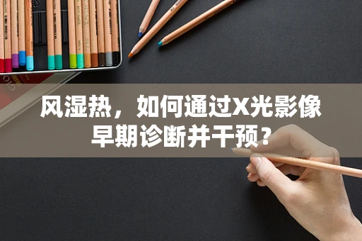 风湿热，如何通过X光影像早期诊断并干预？