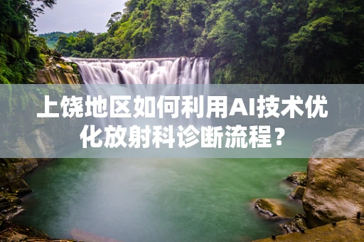 上饶地区如何利用AI技术优化放射科诊断流程？