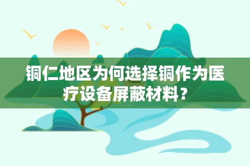 铜仁地区为何选择铜作为医疗设备屏蔽材料？