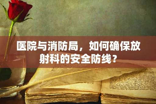医院与消防局，如何确保放射科的安全防线？
