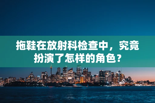 拖鞋在放射科检查中，究竟扮演了怎样的角色？