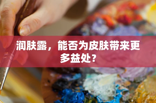 润肤露，能否为皮肤带来更多益处？