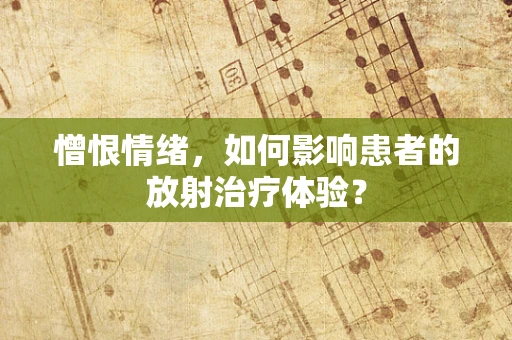 憎恨情绪，如何影响患者的放射治疗体验？