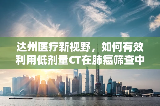 达州医疗新视野，如何有效利用低剂量CT在肺癌筛查中的黄金效应？