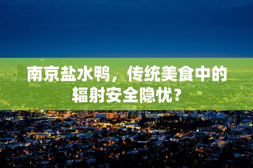 南京盐水鸭，传统美食中的辐射安全隐忧？