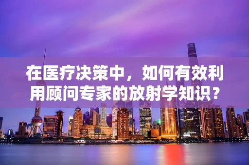 在医疗决策中，如何有效利用顾问专家的放射学知识？