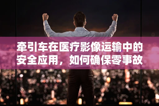 牵引车在医疗影像运输中的安全应用，如何确保零事故？
