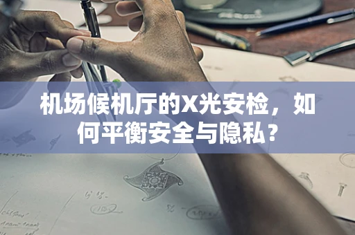 机场候机厅的X光安检，如何平衡安全与隐私？