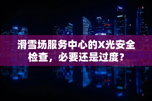 滑雪场服务中心的X光安全检查，必要还是过度？