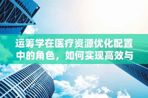 运筹学在医疗资源优化配置中的角色，如何实现高效与公平的平衡？