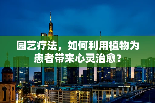 园艺疗法，如何利用植物为患者带来心灵治愈？