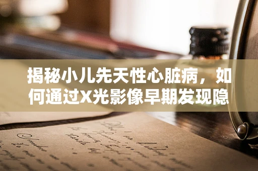 揭秘小儿先天性心脏病，如何通过X光影像早期发现隐形的心跳？