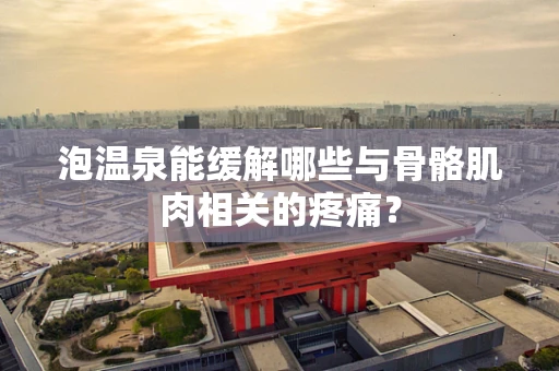 泡温泉能缓解哪些与骨骼肌肉相关的疼痛？