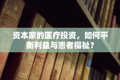 资本家的医疗投资，如何平衡利益与患者福祉？