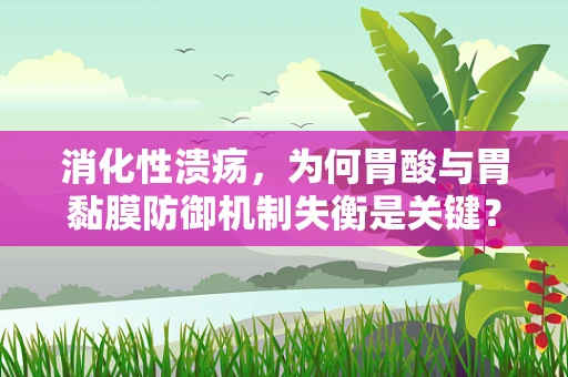 消化性溃疡，为何胃酸与胃黏膜防御机制失衡是关键？