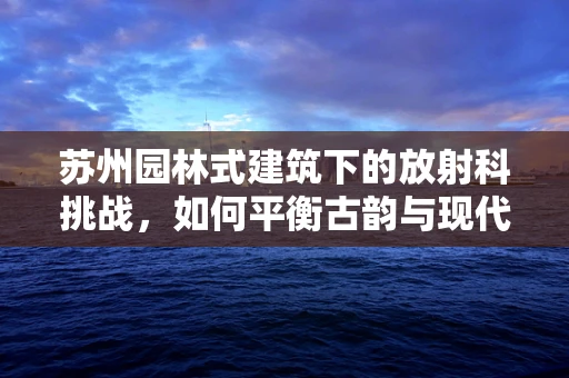 苏州园林式建筑下的放射科挑战，如何平衡古韵与现代医疗技术？