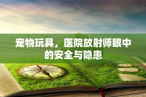 宠物玩具，医院放射师眼中的安全与隐患