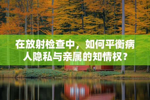 在放射检查中，如何平衡病人隐私与亲属的知情权？