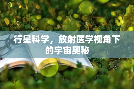 行星科学，放射医学视角下的宇宙奥秘