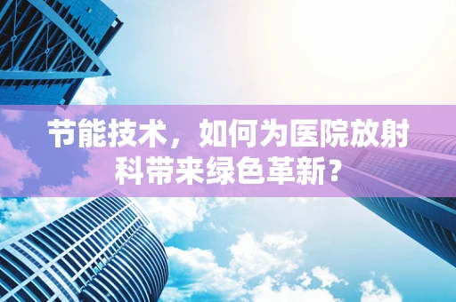 节能技术，如何为医院放射科带来绿色革新？