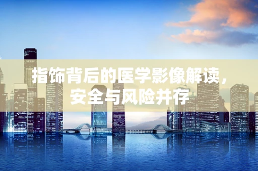 指饰背后的医学影像解读，安全与风险并存