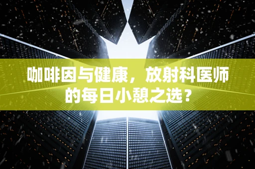 咖啡因与健康，放射科医师的每日小憩之选？