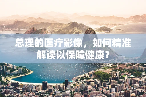 总理的医疗影像，如何精准解读以保障健康？