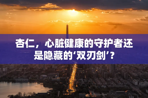 杏仁，心脏健康的守护者还是隐藏的‘双刃剑’？