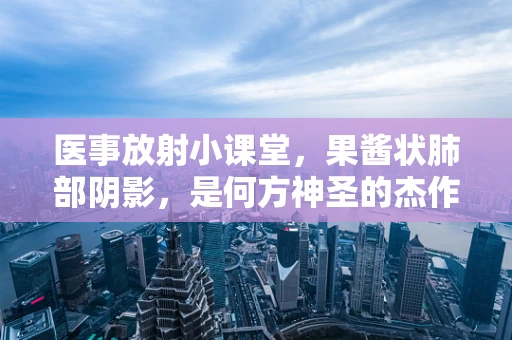 医事放射小课堂，果酱状肺部阴影，是何方神圣的杰作？
