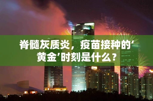 脊髓灰质炎，疫苗接种的‘黄金’时刻是什么？