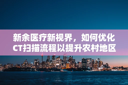 新余医疗新视界，如何优化CT扫描流程以提升农村地区诊断效率？