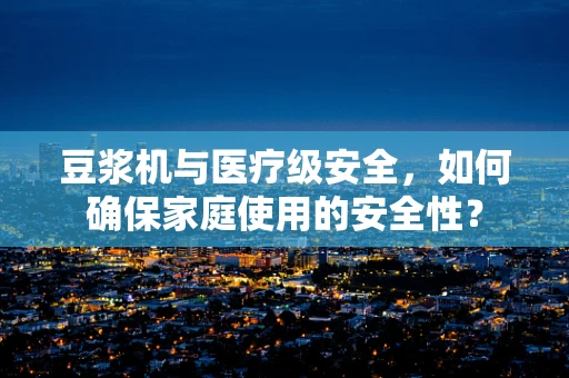 豆浆机与医疗级安全，如何确保家庭使用的安全性？