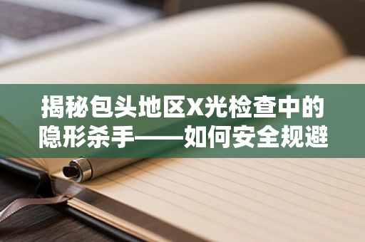揭秘包头地区X光检查中的隐形杀手——如何安全规避辐射风险？