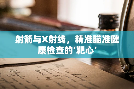 射箭与X射线，精准瞄准健康检查的‘靶心’