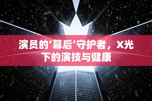 演员的‘幕后’守护者，X光下的演技与健康