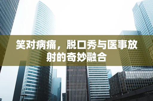 笑对病痛，脱口秀与医事放射的奇妙融合